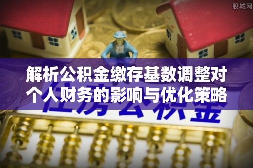 文昌解析公积金缴存基数调整对个人财务的影响与优化策略