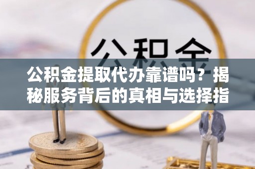 文昌公积金提取代办靠谱吗？揭秘服务背后的真相与选择指南