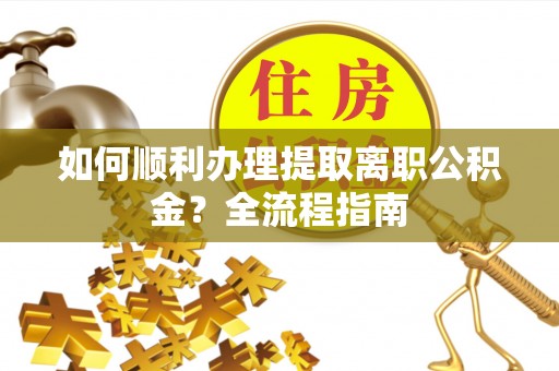 文昌如何顺利办理提取离职公积金？全流程指南