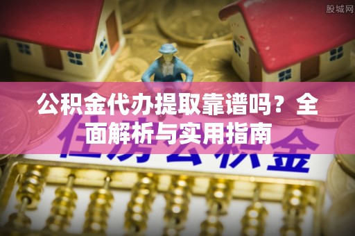 文昌公积金代办提取靠谱吗？全面解析与实用指南