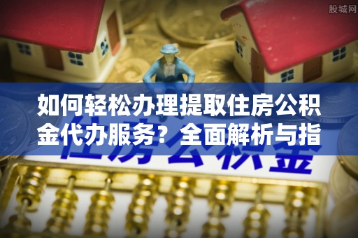 文昌如何轻松办理提取住房公积金代办服务？全面解析与指南