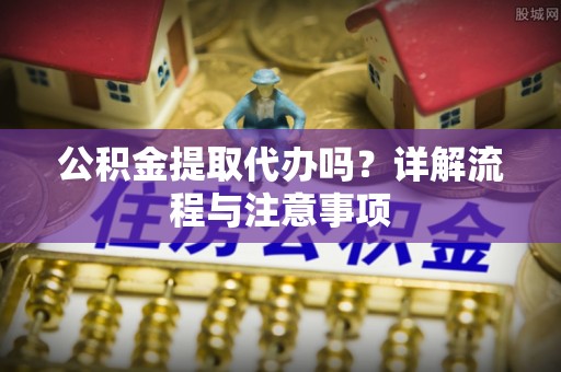 文昌公积金提取代办吗？详解流程与注意事项