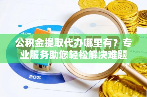 文昌公积金提取代办哪里有？专业服务助您轻松解决难题