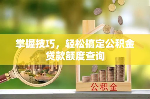 文昌掌握技巧，轻松搞定公积金贷款额度查询
