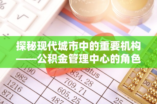 文昌探秘现代城市中的重要机构——公积金管理中心的角色与使命