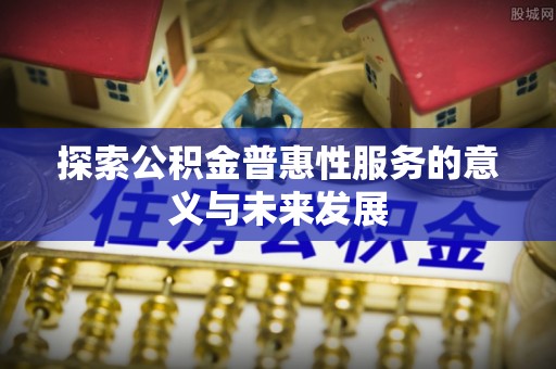 文昌探索公积金普惠性服务的意义与未来发展