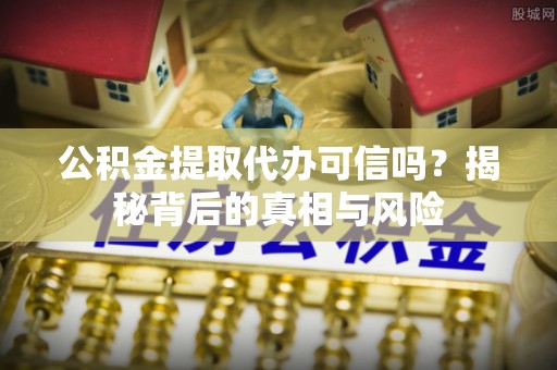 文昌公积金提取代办可信吗？揭秘背后的真相与风险