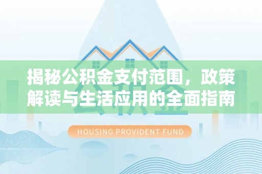 文昌揭秘公积金支付范围，政策解读与生活应用的全面指南