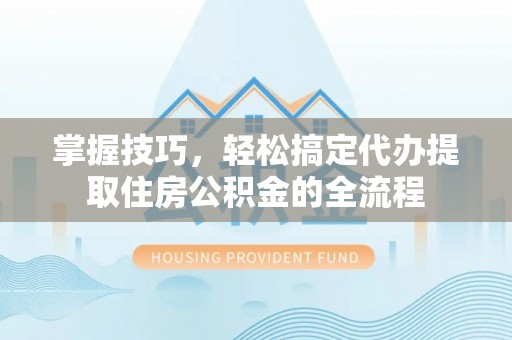 文昌掌握技巧，轻松搞定代办提取住房公积金的全流程