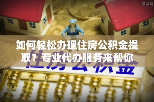 文昌如何轻松办理住房公积金提取？专业代办服务来帮你