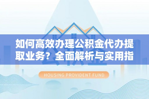 文昌如何高效办理公积金代办提取业务？全面解析与实用指南