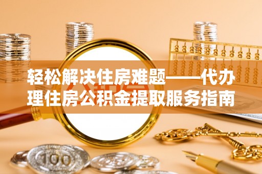 文昌轻松解决住房难题——代办理住房公积金提取服务指南