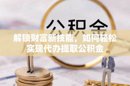 文昌解锁财富新技能，如何轻松实现代办提取公积金