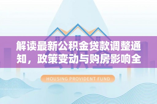 文昌解读最新公积金贷款调整通知，政策变动与购房影响全解析