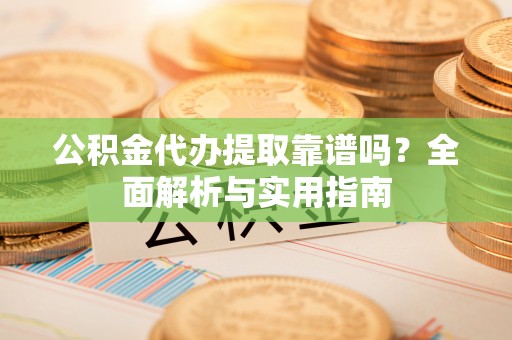 文昌公积金代办提取靠谱吗？全面解析与实用指南