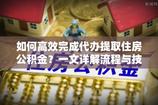 文昌如何高效完成代办提取住房公积金？一文详解流程与技巧