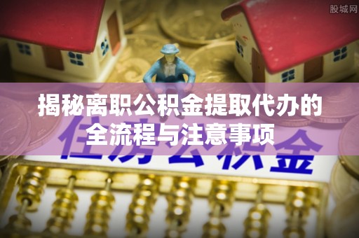 文昌揭秘离职公积金提取代办的全流程与注意事项