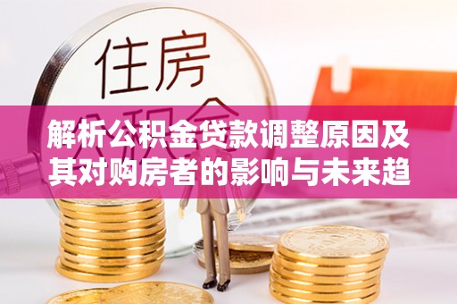 文昌解析公积金贷款调整原因及其对购房者的影响与未来趋势