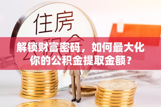 文昌解锁财富密码，如何最大化你的公积金提取金额？