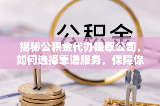 文昌揭秘公积金代办提取公司，如何选择靠谱服务，保障你的资金安全