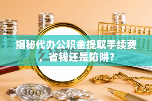 文昌揭秘代办公积金提取手续费，省钱还是陷阱？
