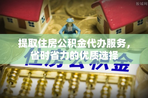 文昌提取住房公积金代办服务，省时省力的优质选择