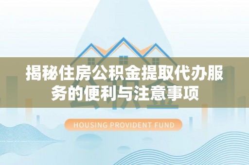 文昌揭秘住房公积金提取代办服务的便利与注意事项
