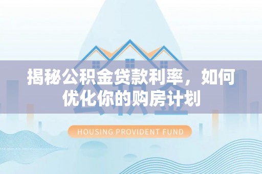 文昌揭秘公积金贷款利率，如何优化你的购房计划