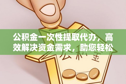 文昌公积金一次性提取代办，高效解决资金需求，助您轻松应对生活难题