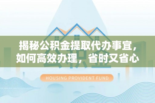 文昌揭秘公积金提取代办事宜，如何高效办理，省时又省心？