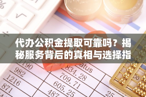 文昌代办公积金提取可靠吗？揭秘服务背后的真相与选择指南