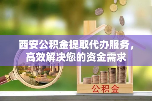 文昌西安公积金提取代办服务，高效解决您的资金需求