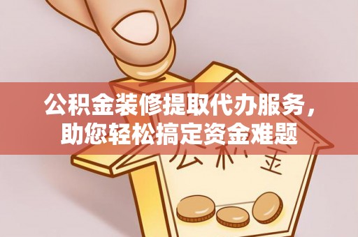 文昌公积金装修提取代办服务，助您轻松搞定资金难题
