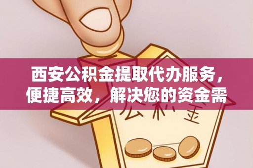 文昌西安公积金提取代办服务，便捷高效，解决您的资金需求