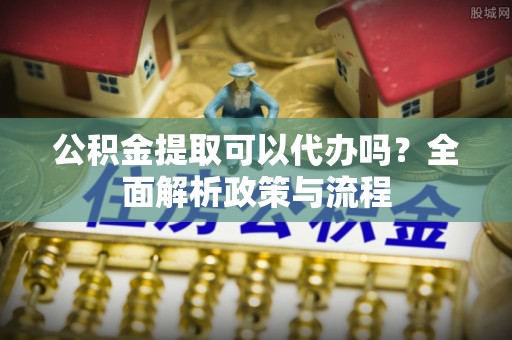 文昌公积金提取可以代办吗？全面解析政策与流程