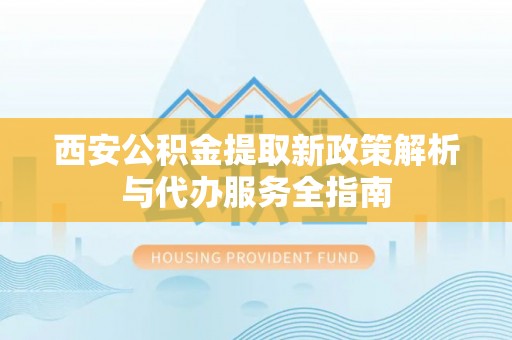 文昌西安公积金提取新政策解析与代办服务全指南