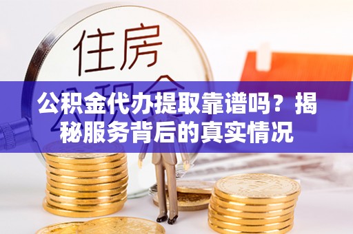 文昌公积金代办提取靠谱吗？揭秘服务背后的真实情况