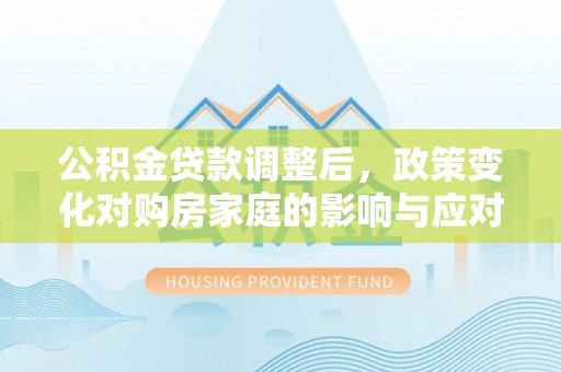 文昌公积金贷款调整后，政策变化对购房家庭的影响与应对策略