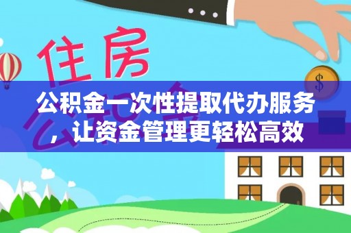 文昌公积金一次性提取代办服务，让资金管理更轻松高效