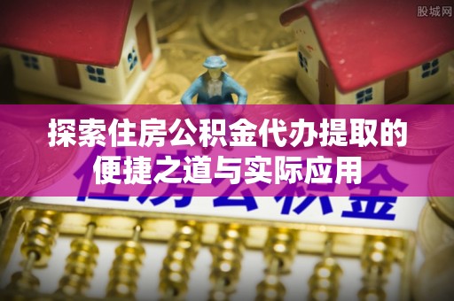 文昌探索住房公积金代办提取的便捷之道与实际应用