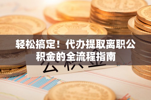 文昌轻松搞定！代办提取离职公积金的全流程指南