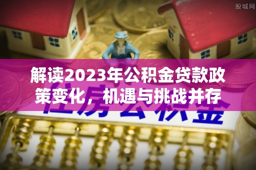文昌解读2023年公积金贷款政策变化，机遇与挑战并存