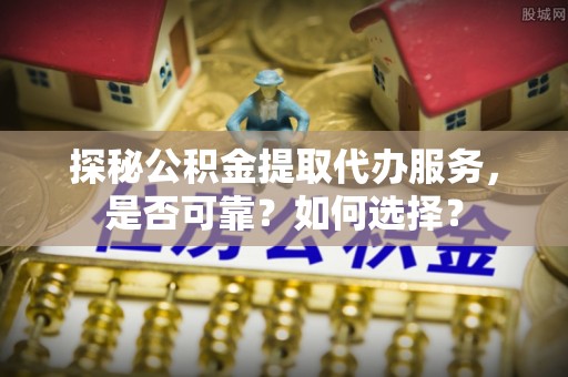 文昌探秘公积金提取代办服务，是否可靠？如何选择？