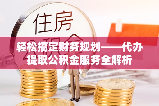 文昌轻松搞定财务规划——代办提取公积金服务全解析