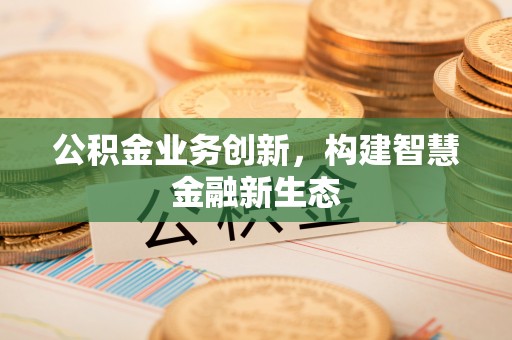 文昌公积金业务创新，构建智慧金融新生态