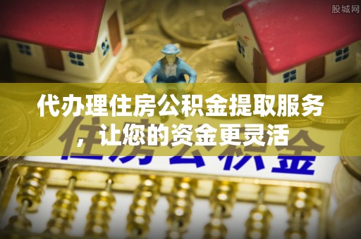 文昌代办理住房公积金提取服务，让您的资金更灵活