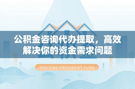 文昌公积金咨询代办提取，高效解决你的资金需求问题