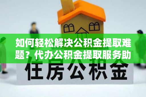 文昌如何轻松解决公积金提取难题？代办公积金提取服务助您一臂之力