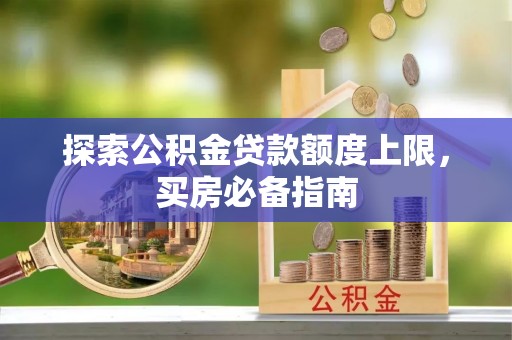 文昌探索公积金贷款额度上限，买房必备指南