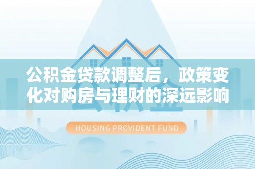 文昌公积金贷款调整后，政策变化对购房与理财的深远影响